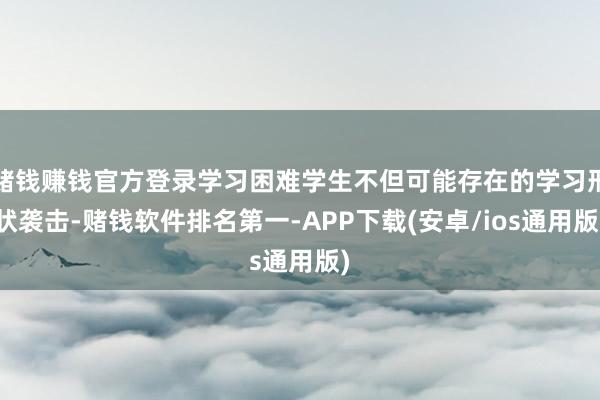 赌钱赚钱官方登录学习困难学生不但可能存在的学习形状袭击-赌钱软件排名第一-APP下载(安卓/ios通用版)