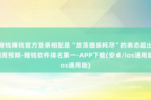 赌钱赚钱官方登录相配是“放荡提振耗尽”的表态超出阛阓预期-赌钱软件排名第一-APP下载(安卓/ios通用版)
