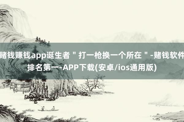 赌钱赚钱app诞生者＂打一枪换一个所在＂-赌钱软件排名第一-APP下载(安卓/ios通用版)