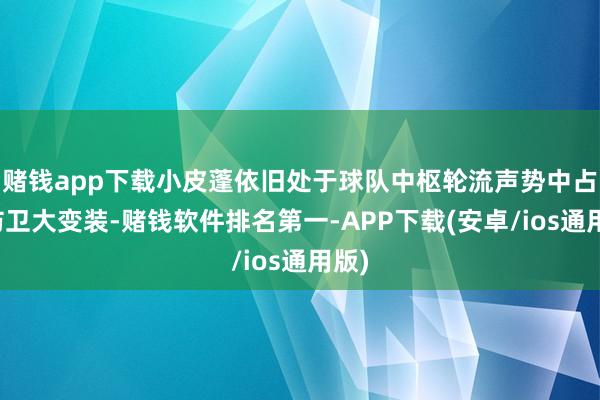 赌钱app下载小皮蓬依旧处于球队中枢轮流声势中占据防卫大变装-赌钱软件排名第一-APP下载(安卓/ios通用版)