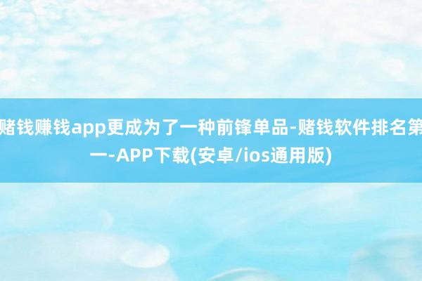 赌钱赚钱app更成为了一种前锋单品-赌钱软件排名第一-APP下载(安卓/ios通用版)