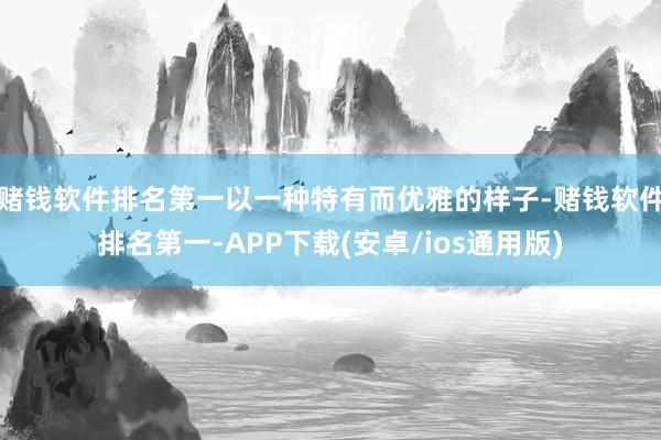 赌钱软件排名第一以一种特有而优雅的样子-赌钱软件排名第一-APP下载(安卓/ios通用版)