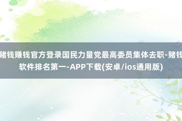 赌钱赚钱官方登录国民力量党最高委员集体去职-赌钱软件排名第一