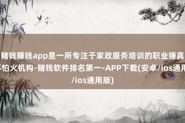 赌钱赚钱app是一所专注于家政服务培训的职业锤真金不怕火机构