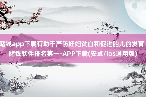 赌钱app下载有助于严防妊妇贫血和促进胎儿的发育-赌钱软件排