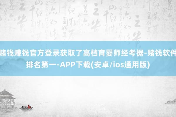 赌钱赚钱官方登录获取了高档育婴师经考据-赌钱软件排名第一-A