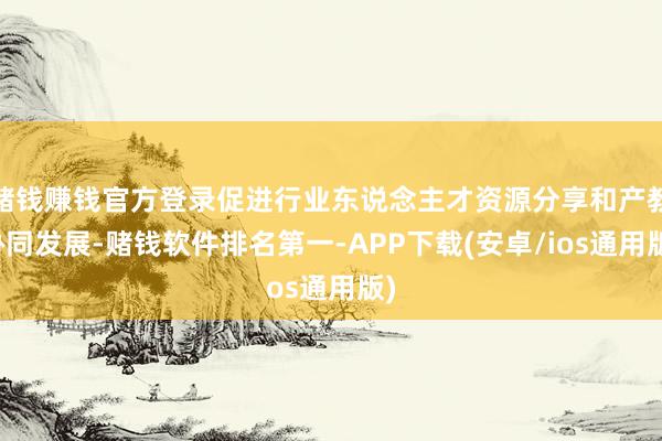 赌钱赚钱官方登录促进行业东说念主才资源分享和产教协同发展-赌钱软件排名第一-APP下载(安卓/ios通用版)