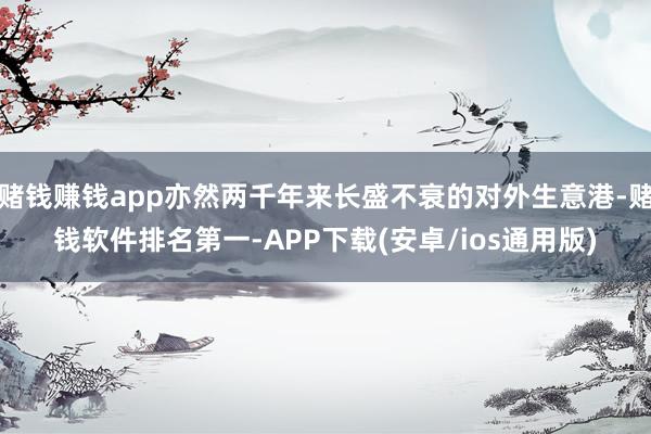 赌钱赚钱app亦然两千年来长盛不衰的对外生意港-赌钱软件排名
