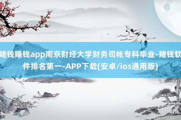 赌钱赚钱app南京财经大学财务司帐专科毕业-赌钱软件排名第一-APP下载(安卓/ios通用版)
