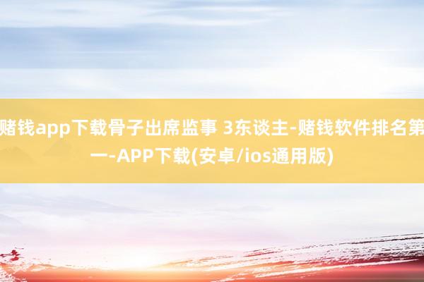 赌钱app下载骨子出席监事 3东谈主-赌钱软件排名第一-APP下载(安卓/ios通用版)