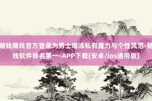赌钱赚钱官方登录为男士增添私有魔力与个性风范-赌钱软件排名第