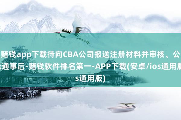 赌钱app下载待向CBA公司报送注册材料并审核、公示通事后-