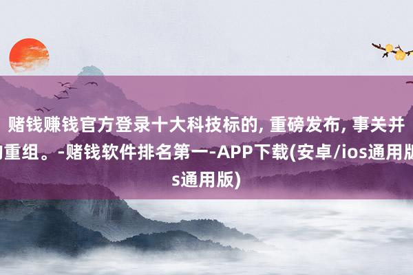 赌钱赚钱官方登录十大科技标的, 重磅发布, 事关并购重组。-