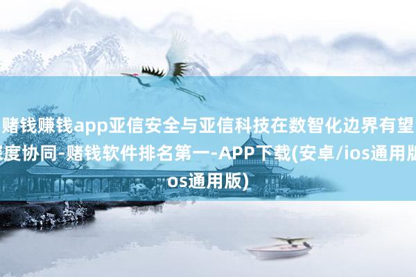 赌钱赚钱app亚信安全与亚信科技在数智化边界有望深度协同-赌