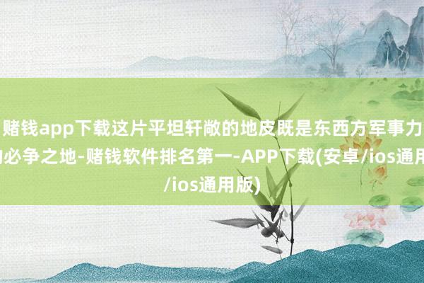 赌钱app下载这片平坦轩敞的地皮既是东西方军事力量的必争之地