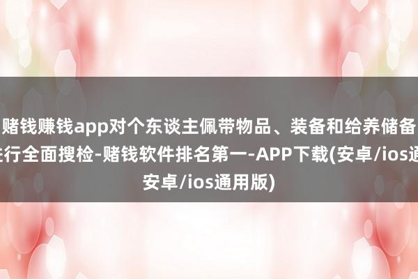 赌钱赚钱app对个东谈主佩带物品、装备和给养储备情况进行全面
