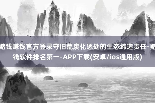 赌钱赚钱官方登录守旧荒废化惩处的生态缔造责任-赌钱软件排名第一-APP下载(安卓/ios通用版)
