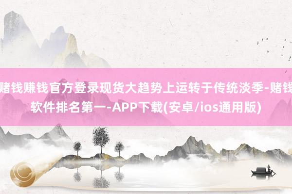 赌钱赚钱官方登录现货大趋势上运转于传统淡季-赌钱软件排名第一