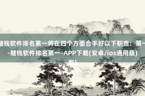 赌钱软件排名第一将在四个方面合手好以下职责：第一-赌钱软件排