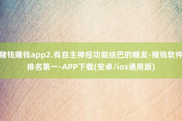 赌钱赚钱app2.有自主神经功能结巴的糖友-赌钱软件排名第一-APP下载(安卓/ios通用版)