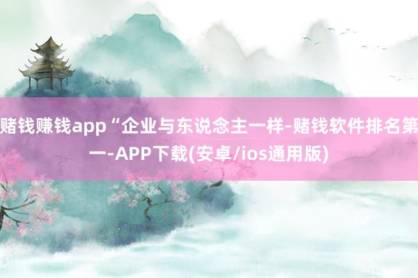 赌钱赚钱app“企业与东说念主一样-赌钱软件排名第一-APP下载(安卓/ios通用版)