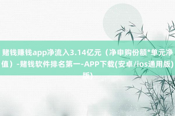 赌钱赚钱app净流入3.14亿元（净申购份额*单元净值）-赌钱软件排名第一-APP下载(安卓/ios通用版)