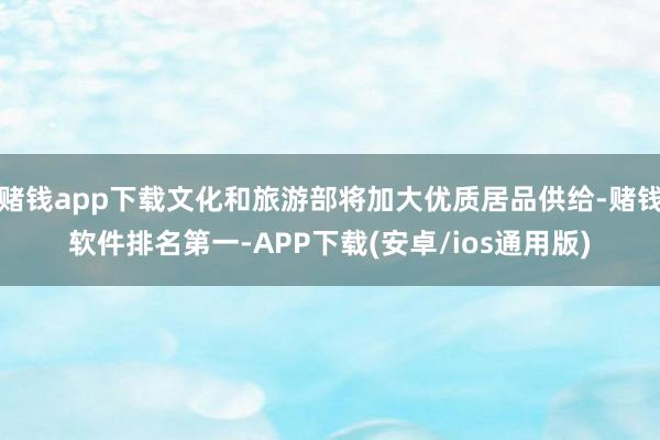 赌钱app下载文化和旅游部将加大优质居品供给-赌钱软件排名第一-APP下载(安卓/ios通用版)