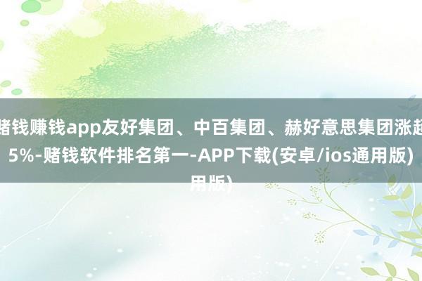 赌钱赚钱app友好集团、中百集团、赫好意思集团涨超5%-赌钱软件排名第一-APP下载(安卓/ios通用版)