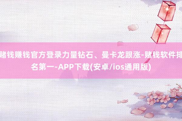 赌钱赚钱官方登录力量钻石、曼卡龙跟涨-赌钱软件排名第一-APP下载(安卓/ios通用版)