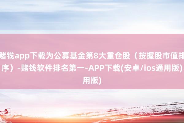 赌钱app下载为公募基金第8大重仓股（按握股市值排序）-赌钱