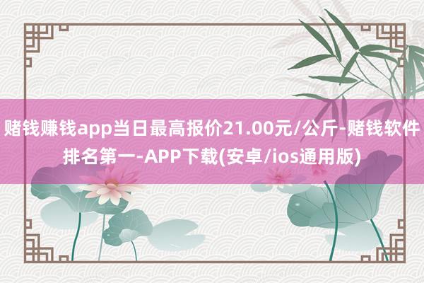 赌钱赚钱app当日最高报价21.00元/公斤-赌钱软件排名第一-APP下载(安卓/ios通用版)