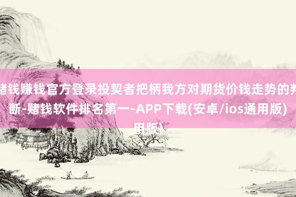 赌钱赚钱官方登录投契者把柄我方对期货价钱走势的判断-赌钱软件