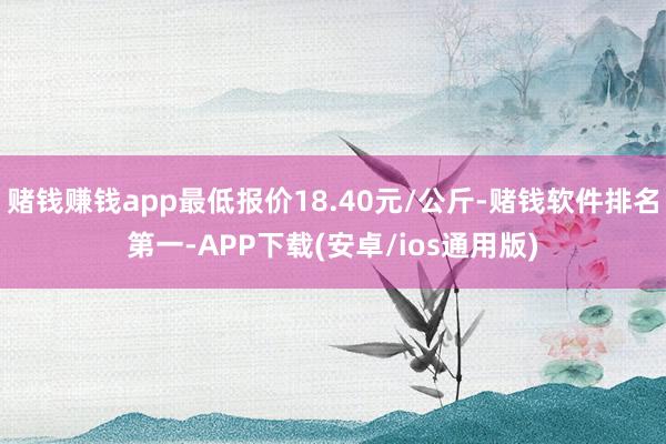 赌钱赚钱app最低报价18.40元/公斤-赌钱软件排名第一-