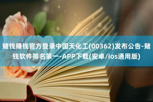 赌钱赚钱官方登录中国天化工(00362)发布公告-赌钱软件排名第一-APP下载(安卓/ios通用版)