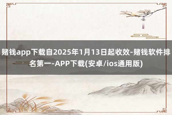 赌钱app下载自2025年1月13日起收效-赌钱软件排名第一-APP下载(安卓/ios通用版)