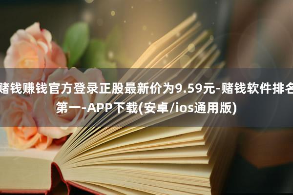 赌钱赚钱官方登录正股最新价为9.59元-赌钱软件排名第一-A