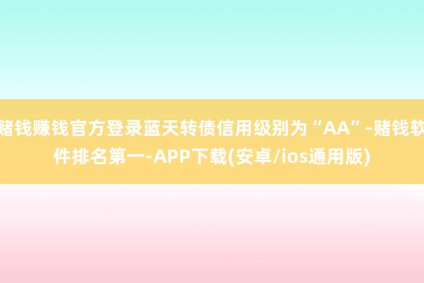 赌钱赚钱官方登录蓝天转债信用级别为“AA”-赌钱软件排名第一