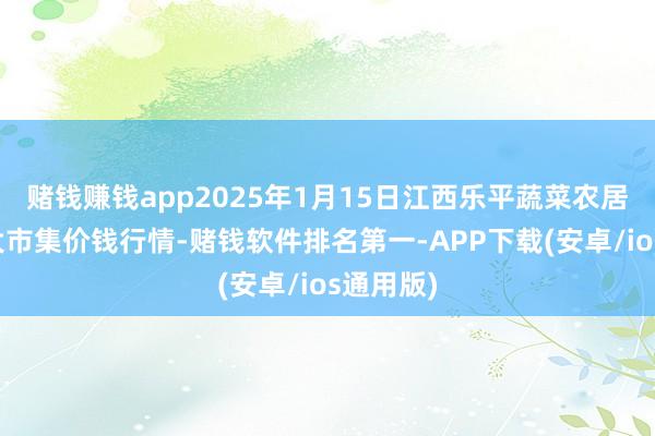 赌钱赚钱app2025年1月15日江西乐平蔬菜农居品批发大市