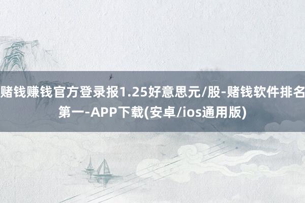 赌钱赚钱官方登录报1.25好意思元/股-赌钱软件排名第一-A