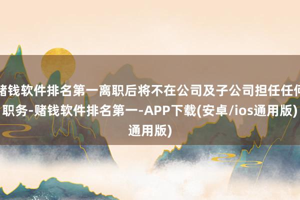 赌钱软件排名第一离职后将不在公司及子公司担任任何职务-赌钱软