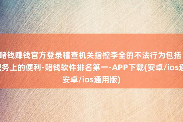 赌钱赚钱官方登录稽查机关指控李全的不法行为包括：利用职务上的