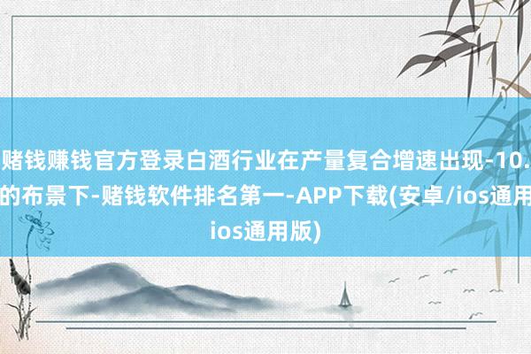 赌钱赚钱官方登录白酒行业在产量复合增速出现-10.4%的布景