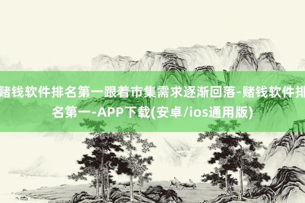 赌钱软件排名第一跟着市集需求逐渐回落-赌钱软件排名第一-AP