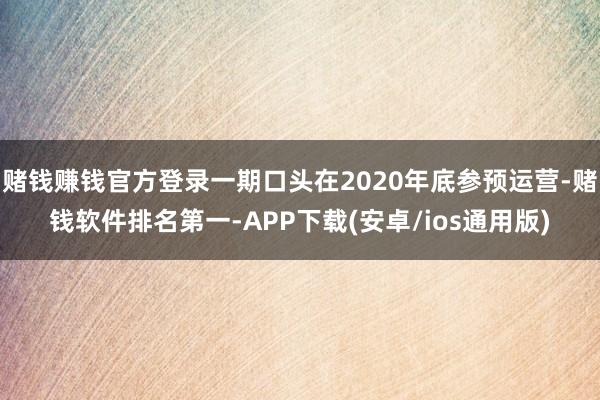 赌钱赚钱官方登录一期口头在2020年底参预运营-赌钱软件排名