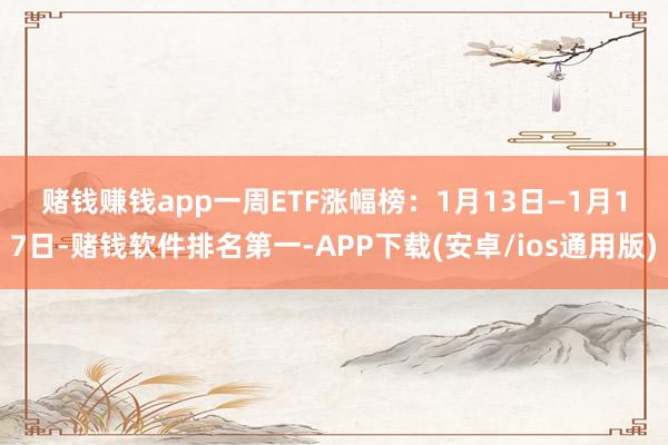 赌钱赚钱app　　一周ETF涨幅榜：　　1月13日—1月17