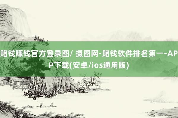 赌钱赚钱官方登录图/ 摄图网-赌钱软件排名第一-APP下载(