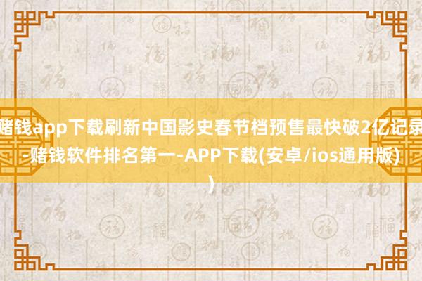 赌钱app下载刷新中国影史春节档预售最快破2亿记录-赌钱软件