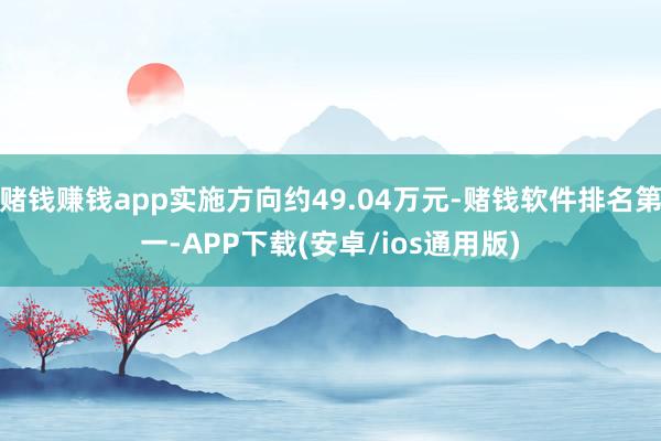 赌钱赚钱app实施方向约49.04万元-赌钱软件排名第一-A