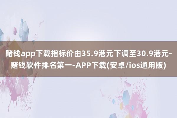 赌钱app下载指标价由35.9港元下调至30.9港元-赌钱软件排名第一-APP下载(安卓/ios通用版)