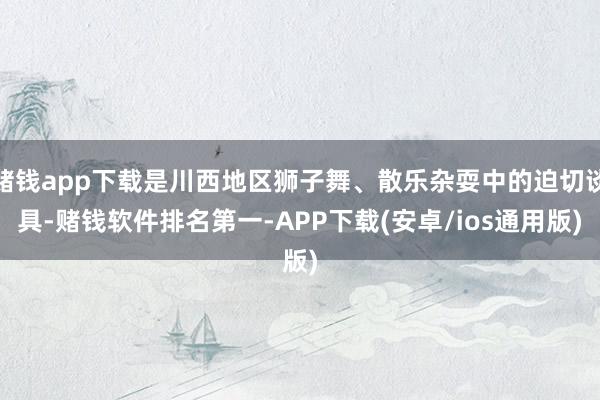 赌钱app下载是川西地区狮子舞、散乐杂耍中的迫切谈具-赌钱软